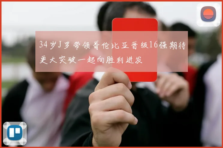 34岁J罗带领哥伦比亚晋级16强期待更大突破一起向胜利进发