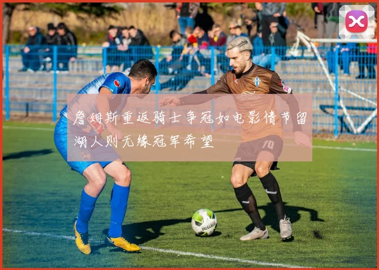 詹姆斯重返骑士争冠如电影情节留湖人则无缘冠军希望