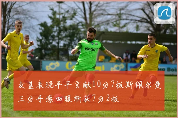 麦基表现平平贡献10分7板斯佩尔曼三分手感回暖斩获7分2板