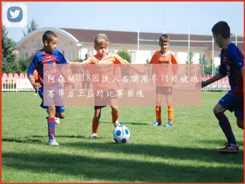 阿森纳U18因换人名额用尽门将被迫客串后卫应对比赛困境