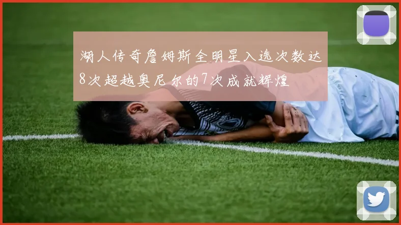 湖人传奇詹姆斯全明星入选次数达8次超越奥尼尔的7次成就辉煌