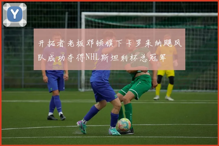 开拓者老板邓顿旗下卡罗来纳飓风队成功夺得NHL斯坦利杯总冠军