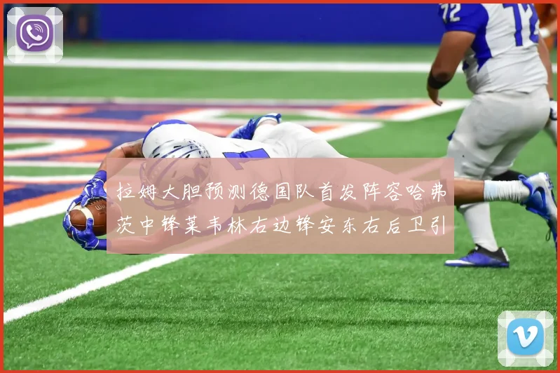 拉姆大胆预测德国队首发阵容哈弗茨中锋莱韦林右边锋安东右后卫引发热议