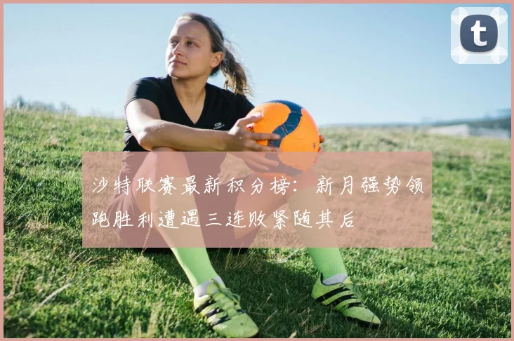 沙特联赛最新积分榜：新月强势领跑胜利遭遇三连败紧随其后