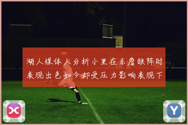 湖人媒体人分析小里在东詹缺阵时表现出色如今却受压力影响表现下滑
