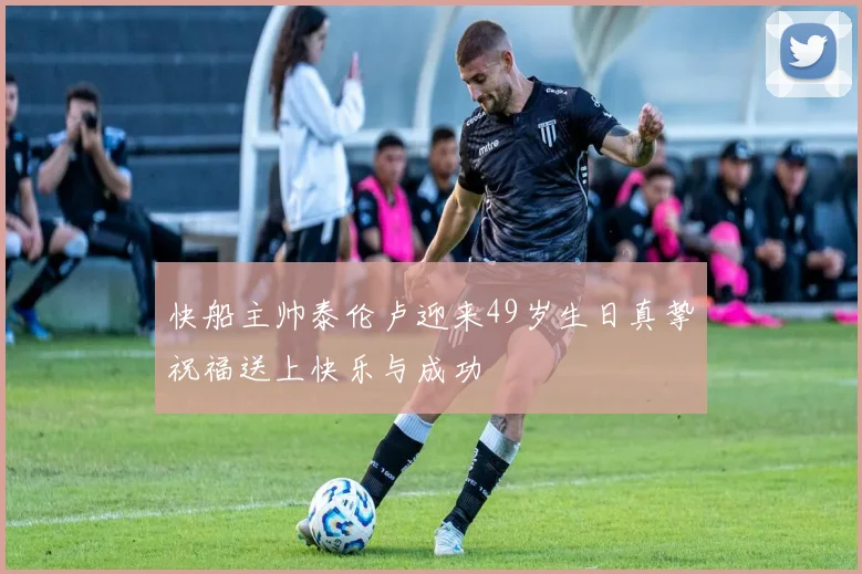 快船主帅泰伦卢迎来49岁生日真挚祝福送上快乐与成功