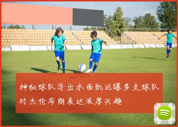 神秘球队浮出水面凯记曝多支球队对杰伦布朗表达浓厚兴趣