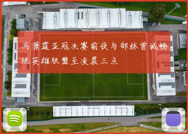 冯潇霆亚冠决赛前夜与郜林曾诚畅玩英雄联盟至凌晨三点