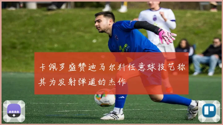 卡佩罗盛赞迪马尔科任意球技艺称其为发射弹道的杰作