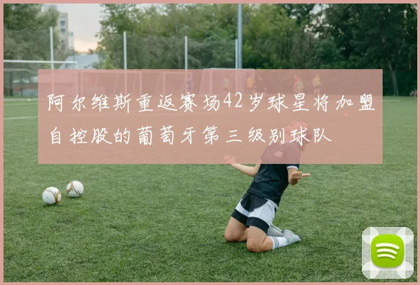 阿尔维斯重返赛场42岁球星将加盟自控股的葡萄牙第三级别球队