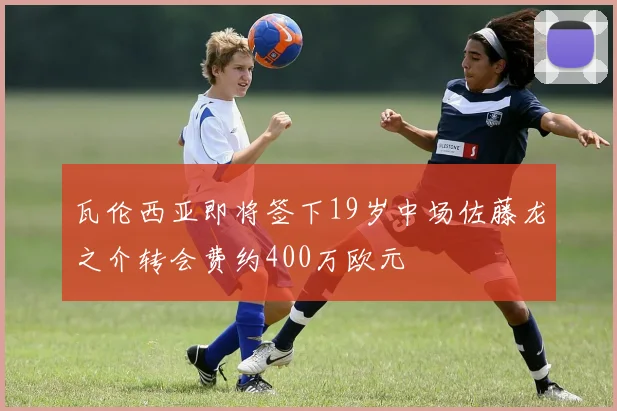 瓦伦西亚即将签下19岁中场佐藤龙之介转会费约400万欧元