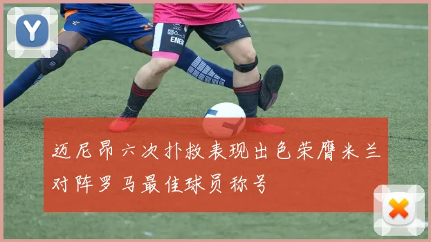 迈尼昂六次扑救表现出色荣膺米兰对阵罗马最佳球员称号