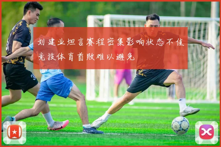 刘建业坦言赛程密集影响状态不佳竞技体育首败难以避免