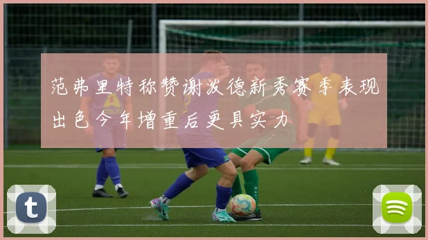 范弗里特称赞谢泼德新秀赛季表现出色今年增重后更具实力