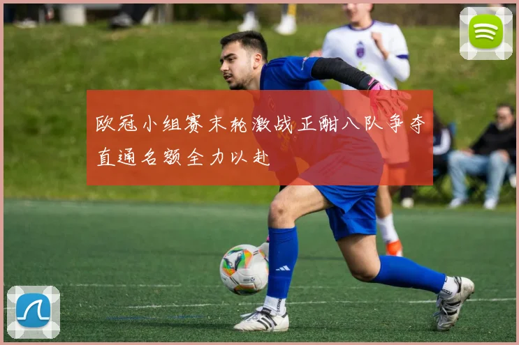 欧冠小组赛末轮激战正酣八队争夺直通名额全力以赴