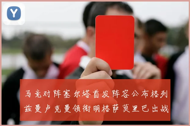 马竞对阵塞尔塔首发阵容公布格列兹曼卢克曼领衔明格萨莫里巴出战