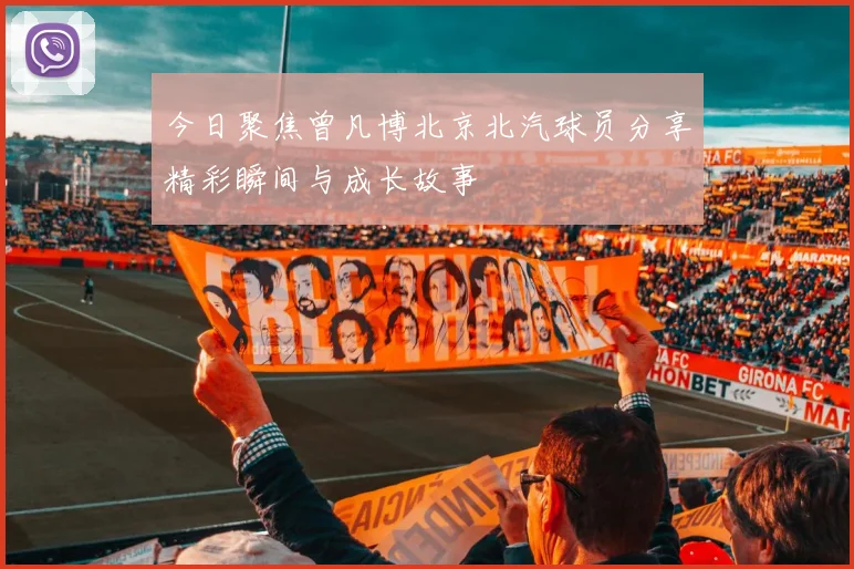 今日聚焦曾凡博北京北汽球员分享精彩瞬间与成长故事