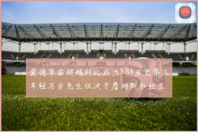 爱德华兹超越科比成为NBA历史第三年轻万分先生仅次于詹姆斯和杜兰特